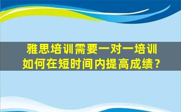 雅思培训需要一对一培训 如何在短时间内提高成绩？